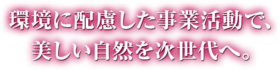 環境に配慮した事業活動で、美しい自然を次世代へ。